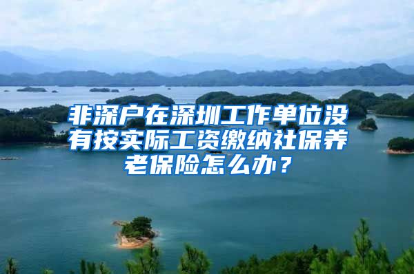 非深户在深圳工作单位没有按实际工资缴纳社保养老保险怎么办？