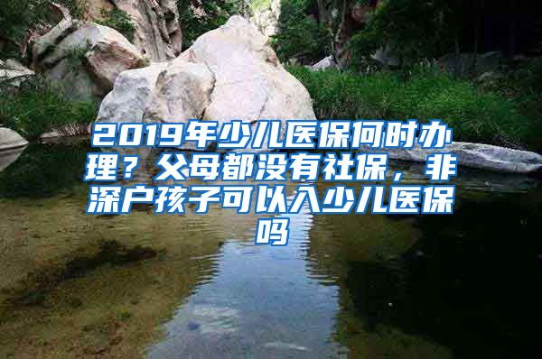 2019年少儿医保何时办理？父母都没有社保，非深户孩子可以入少儿医保吗