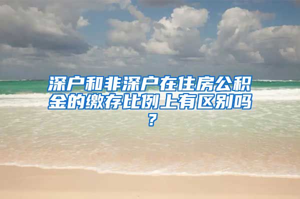 深户和非深户在住房公积金的缴存比例上有区别吗？