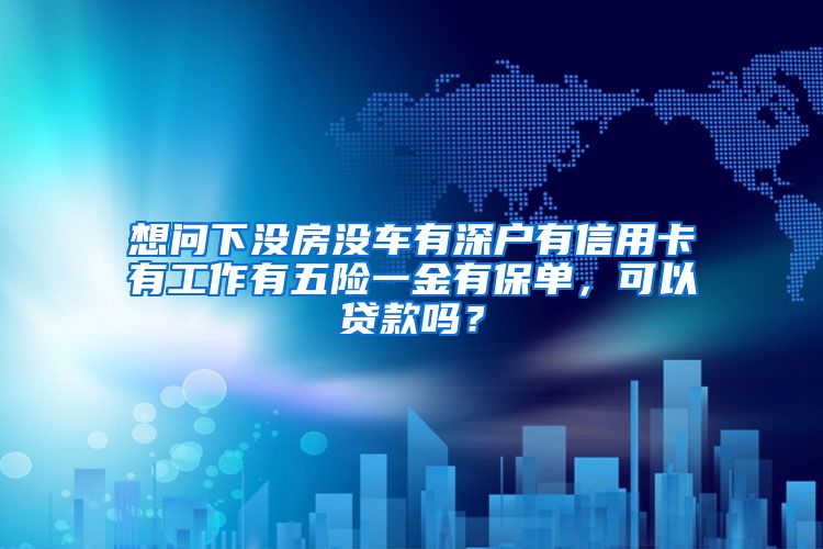 想问下没房没车有深户有信用卡有工作有五险一金有保单，可以贷款吗？