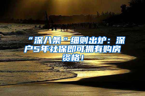 “深八条＂细则出炉：深户5年社保即可拥有购房资格！