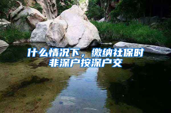 什么情况下，缴纳社保时非深户按深户交