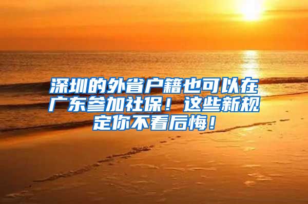 深圳的外省户籍也可以在广东参加社保！这些新规定你不看后悔！