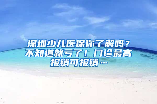 深圳少儿医保你了解吗？不知道就亏了！门诊最高报销可报销…