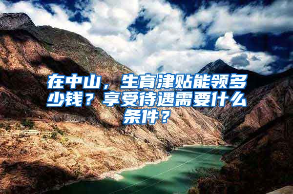 在中山，生育津贴能领多少钱？享受待遇需要什么条件？