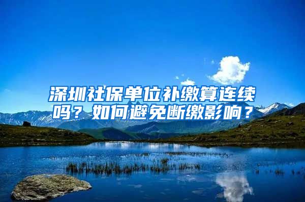 深圳社保单位补缴算连续吗？如何避免断缴影响？