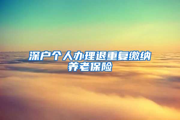 深户个人办理退重复缴纳养老保险