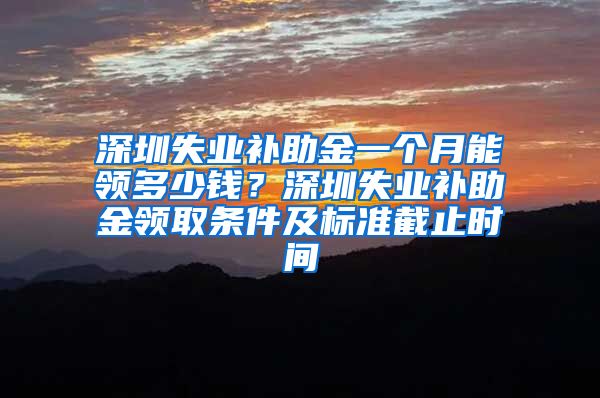 深圳失业补助金一个月能领多少钱？深圳失业补助金领取条件及标准截止时间