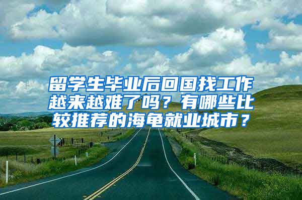 留学生毕业后回国找工作越来越难了吗？有哪些比较推荐的海龟就业城市？