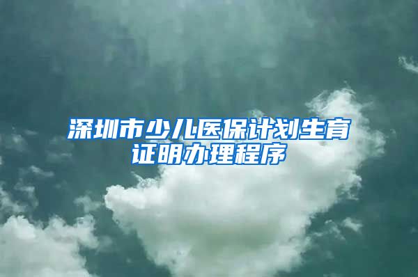 深圳市少儿医保计划生育证明办理程序