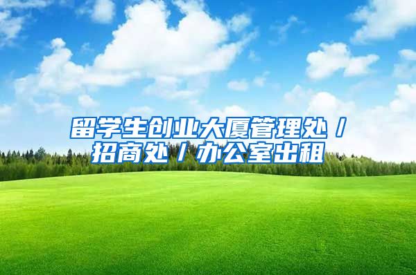 留学生创业大厦管理处／招商处／办公室出租