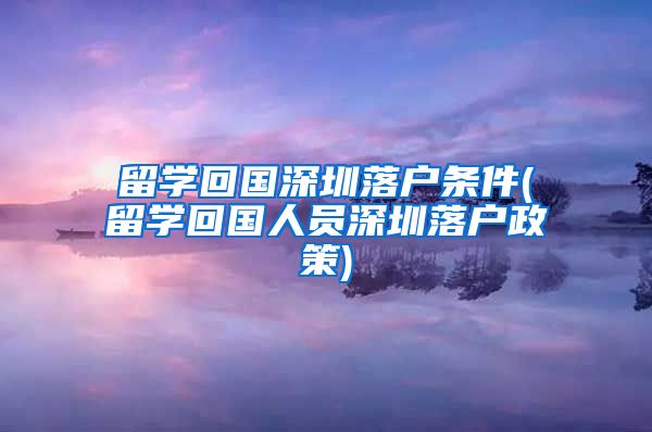 留学回国深圳落户条件(留学回国人员深圳落户政策)