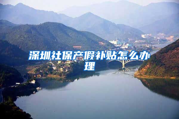 深圳社保产假补贴怎么办理