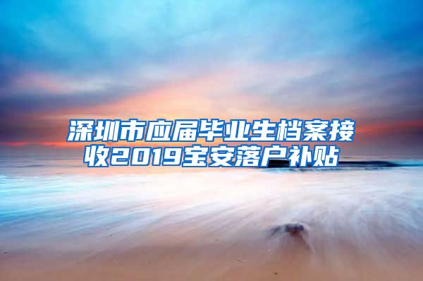 深圳市应届毕业生档案接收2019宝安落户补贴