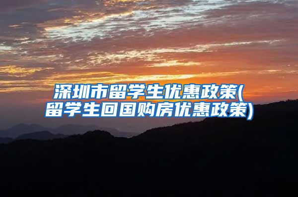 深圳市留学生优惠政策(留学生回国购房优惠政策)