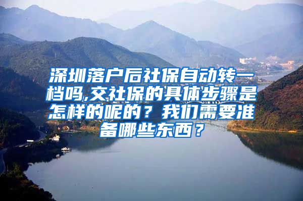 深圳落户后社保自动转一档吗,交社保的具体步骤是怎样的呢的？我们需要准备哪些东西？