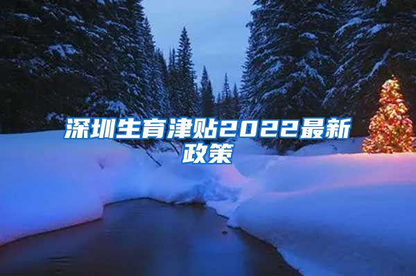 深圳生育津贴2022最新政策