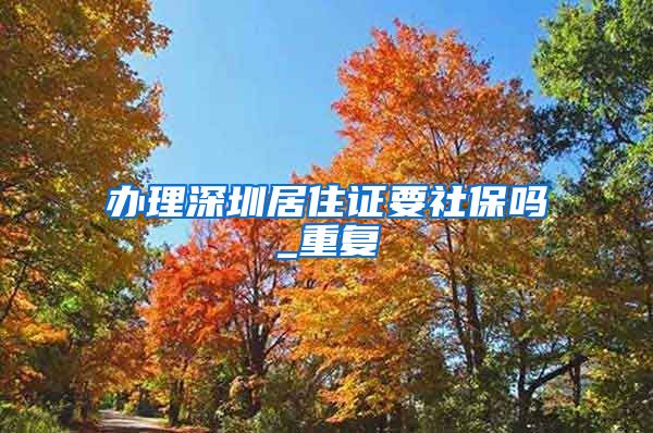 办理深圳居住证要社保吗_重复