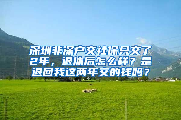 深圳非深户交社保只交了2年，退休后怎么样？是退回我这两年交的钱吗？