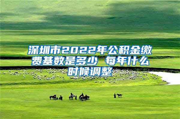 深圳市2022年公积金缴费基数是多少 每年什么时候调整