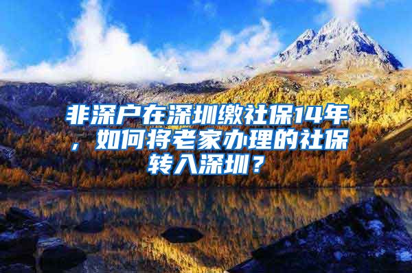 非深户在深圳缴社保14年，如何将老家办理的社保转入深圳？
