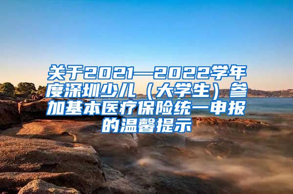 关于2021—2022学年度深圳少儿（大学生）参加基本医疗保险统一申报的温馨提示