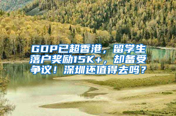 GDP已超香港，留学生落户奖励15K+，却备受争议！深圳还值得去吗？