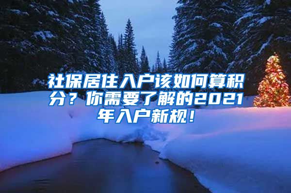社保居住入户该如何算积分？你需要了解的2021年入户新规！