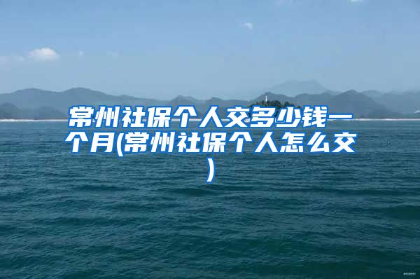 常州社保个人交多少钱一个月(常州社保个人怎么交)