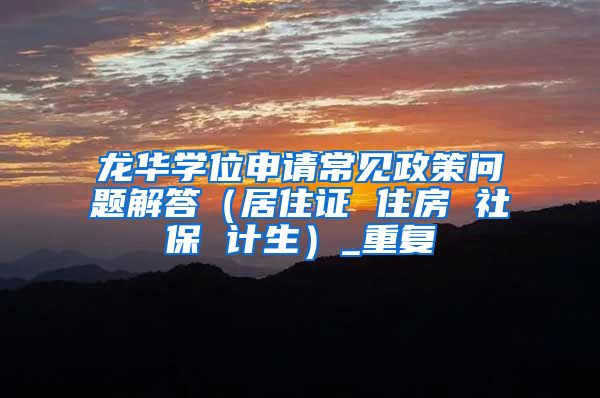 龙华学位申请常见政策问题解答（居住证 住房 社保 计生）_重复