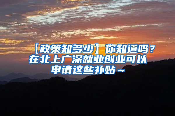【政策知多少】你知道吗？在北上广深就业创业可以申请这些补贴～