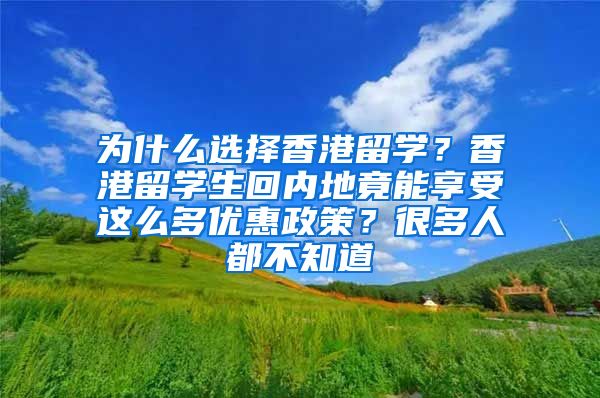 为什么选择香港留学？香港留学生回内地竟能享受这么多优惠政策？很多人都不知道