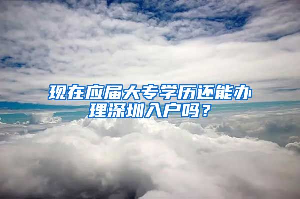 现在应届大专学历还能办理深圳入户吗？