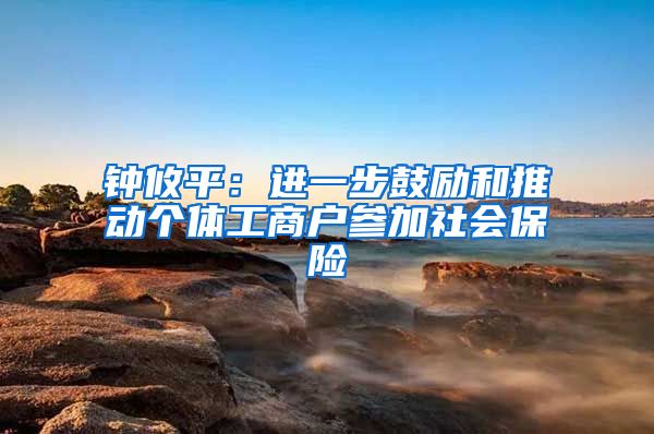 钟攸平：进一步鼓励和推动个体工商户参加社会保险