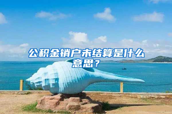 公积金销户未结算是什么意思？