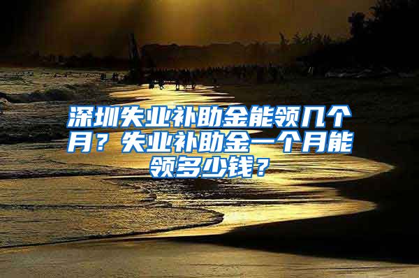 深圳失业补助金能领几个月？失业补助金一个月能领多少钱？