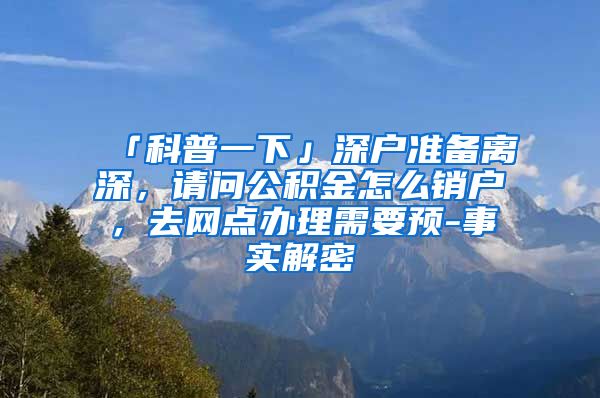 「科普一下」深户准备离深，请问公积金怎么销户，去网点办理需要预-事实解密