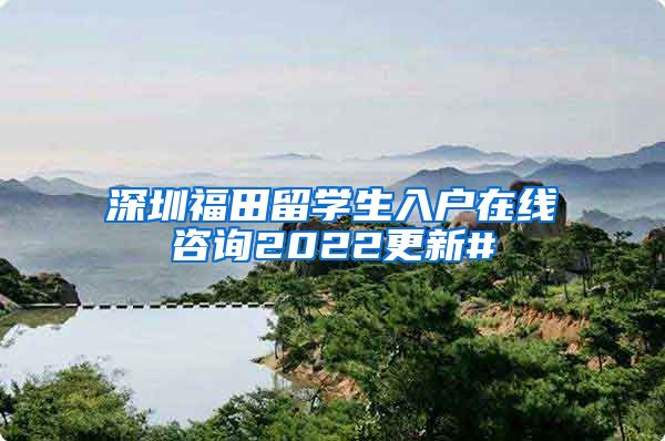 深圳福田留学生入户在线咨询2022更新#