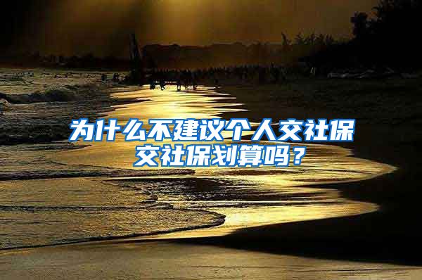 为什么不建议个人交社保 交社保划算吗？