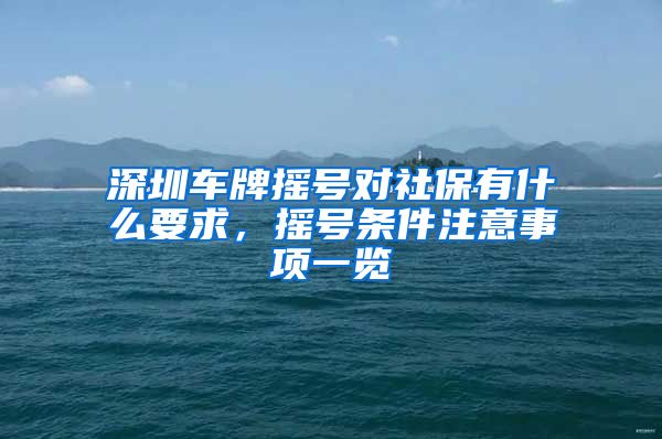 深圳车牌摇号对社保有什么要求，摇号条件注意事项一览