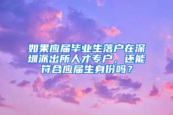 如果应届毕业生落户在深圳派出所人才专户，还能符合应届生身份吗？