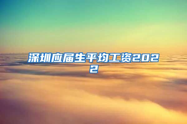 深圳应届生平均工资2022