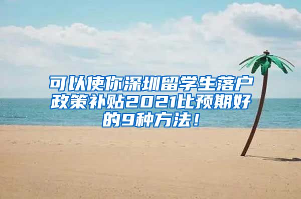 可以使你深圳留学生落户政策补贴2021比预期好的9种方法！