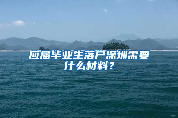 应届毕业生落户深圳需要什么材料？