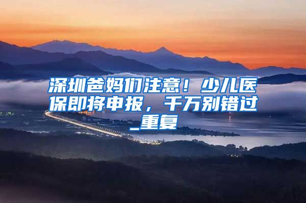 深圳爸妈们注意！少儿医保即将申报，千万别错过_重复