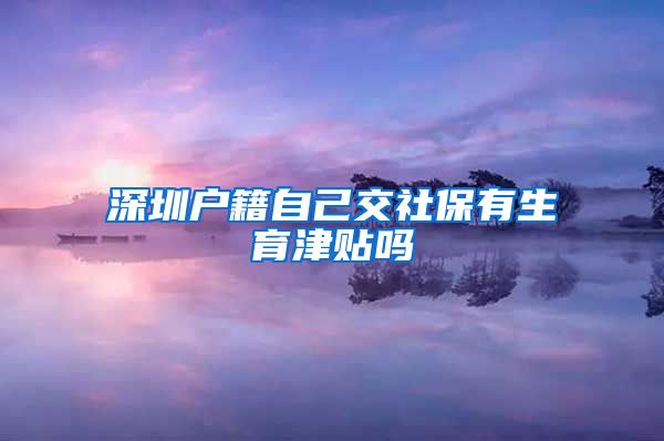 深圳户籍自己交社保有生育津贴吗