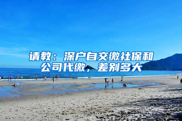 请教：深户自交缴社保和公司代缴，差别多大