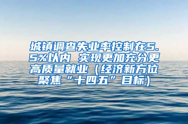 城镇调查失业率控制在5.5%以内 实现更加充分更高质量就业（经济新方位聚焦“十四五”目标）