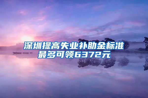 深圳提高失业补助金标准最多可领6372元