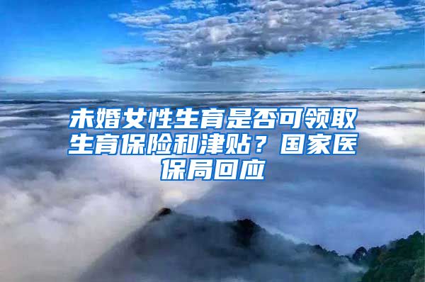 未婚女性生育是否可领取生育保险和津贴？国家医保局回应